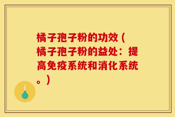 橘子孢子粉的功效 (橘子孢子粉的益处:提高免疫系统和消化系统。)