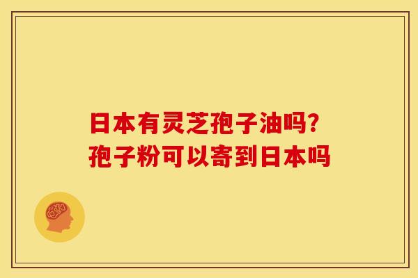 日本有灵芝孢子油吗?孢子粉可以寄到日本吗
