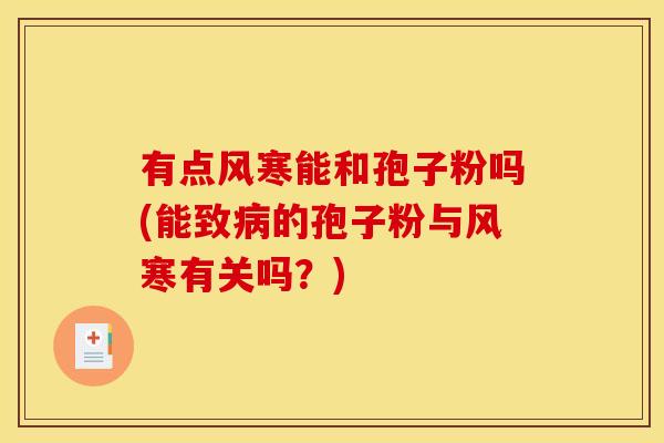 有点风寒能和孢子粉吗(能致病的孢子粉与风寒有关吗?)