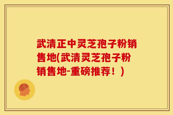 武清正中灵芝孢子粉销售地(武清灵芝孢子粉销售地-重磅推荐!)