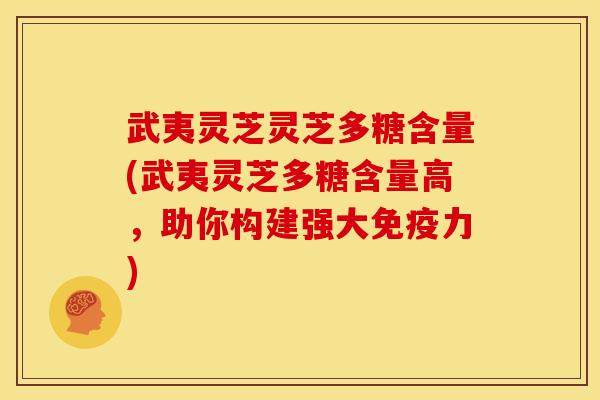 武夷灵芝灵芝多糖含量(武夷灵芝多糖含量高,助你构建强大免疫力)