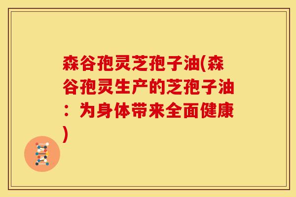 森谷孢灵芝孢子油(森谷孢灵生产的芝孢子油：为身体带来全面健康)