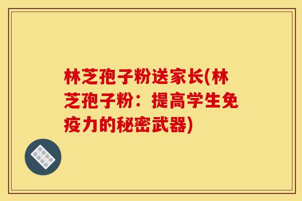 林芝孢子粉送家长(林芝孢子粉:提高学生免疫力的秘密武器)