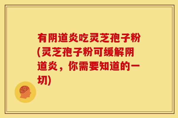 有阴道炎吃灵芝孢子粉(灵芝孢子粉可缓解阴道炎,你需要知道的一切)