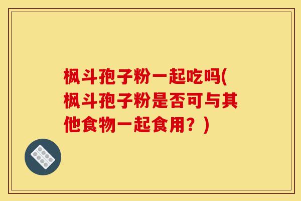 枫斗孢子粉一起吃吗(枫斗孢子粉是否可与其他食物一起食用？)