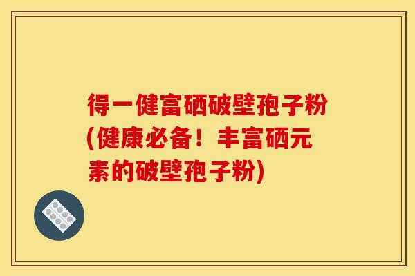 得一健富硒破壁孢子粉(健康必备！丰富硒元素的破壁孢子粉)