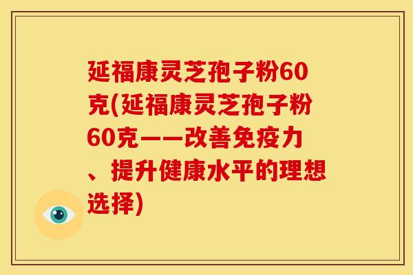 延福康灵芝孢子粉60克(延福康灵芝孢子粉60克——改善免疫力、提升健康水平的理想选择)