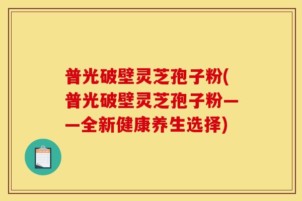 普光破壁灵芝孢子粉(普光破壁灵芝孢子粉——全新健康养生选择)