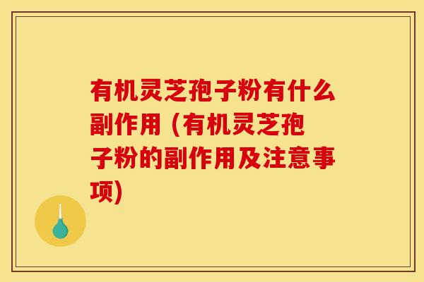 有机灵芝孢子粉有什么副作用 (有机灵芝孢子粉的副作用及注意事项)