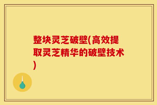 整块灵芝破壁(高效提取灵芝精华的破壁技术)