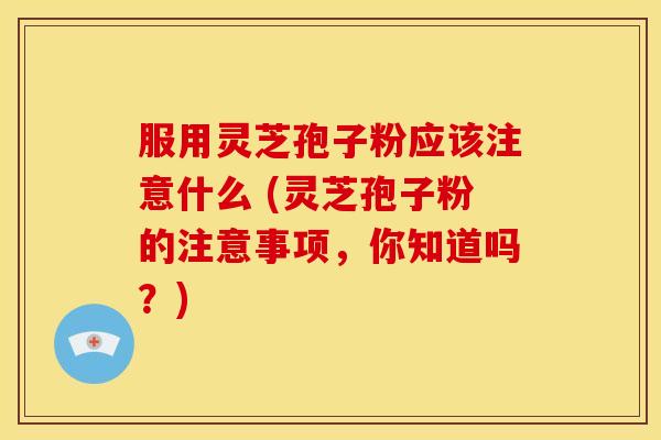 服用灵芝孢子粉应该注意什么 (灵芝孢子粉的注意事项，你知道吗？)