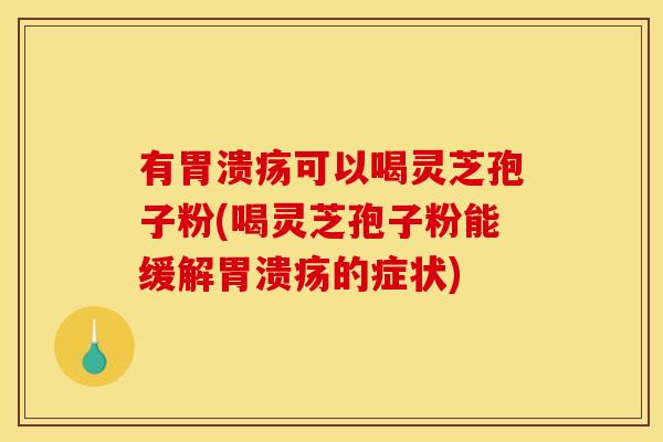 有胃溃疡可以喝灵芝孢子粉(喝灵芝孢子粉能缓解胃溃疡的症状)