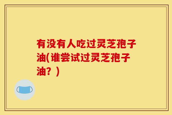 有没有人吃过灵芝孢子油(谁尝试过灵芝孢子油?)