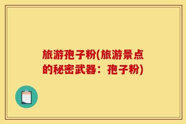 旅游孢子粉(旅游景点的秘密武器:孢子粉)