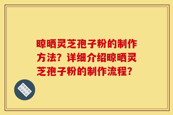 晾晒灵芝孢子粉的制作方法?详细介绍晾晒灵芝孢子粉的制作流程?
