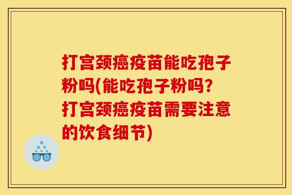 打宫颈癌疫苗能吃孢子粉吗(能吃孢子粉吗?打宫颈癌疫苗需要注意的饮食细节)