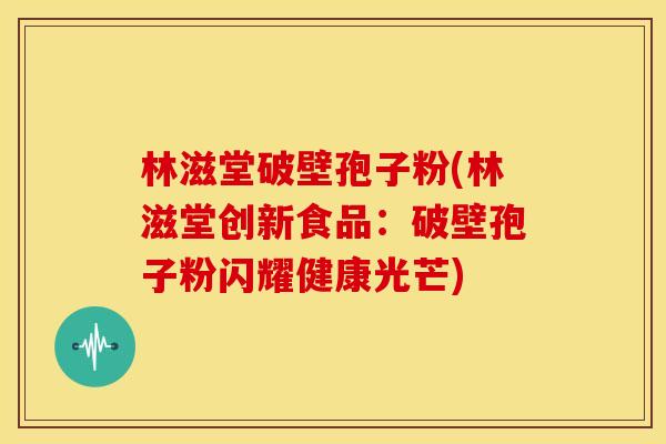 林滋堂破壁孢子粉(林滋堂创新食品:破壁孢子粉闪耀健康光芒)