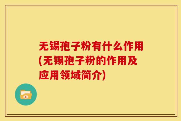 无锡孢子粉有什么作用(无锡孢子粉的作用及应用领域简介)