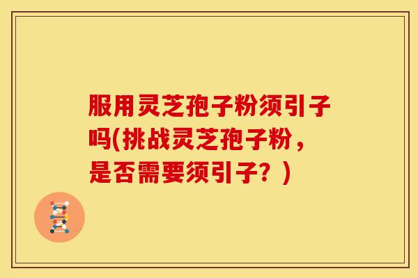 服用灵芝孢子粉须引子吗(挑战灵芝孢子粉，是否需要须引子？)