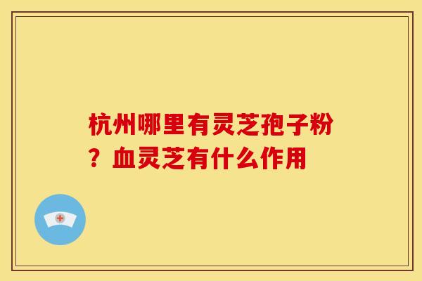 杭州哪里有灵芝孢子粉?血灵芝有什么作用