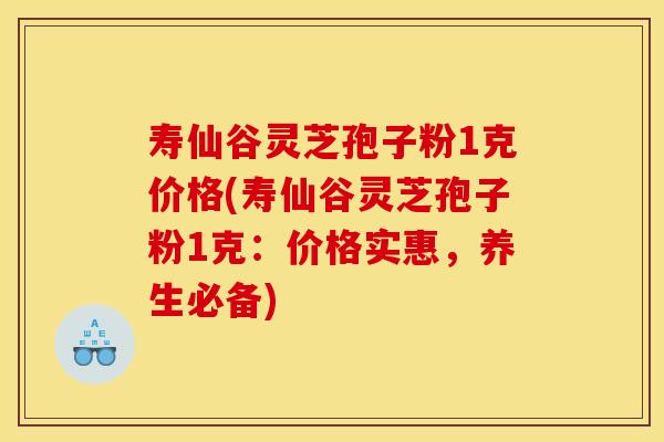 寿仙谷灵芝孢子粉1克价格(寿仙谷灵芝孢子粉1克：价格实惠，养生必备)