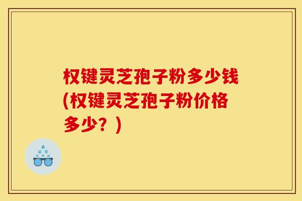 权键灵芝孢子粉多少钱(权键灵芝孢子粉价格多少?)