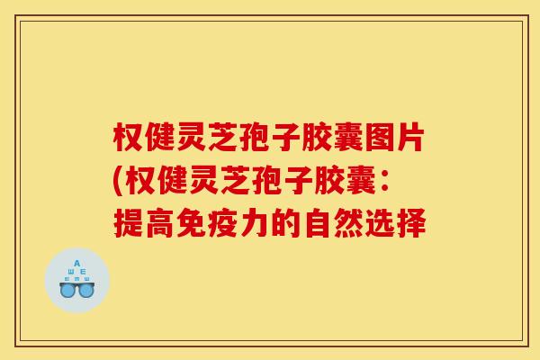 权健灵芝孢子胶囊图片(权健灵芝孢子胶囊:提高免疫力的自然选择