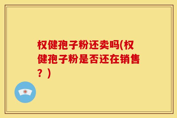 权健孢子粉还卖吗(权健孢子粉是否还在销售?)