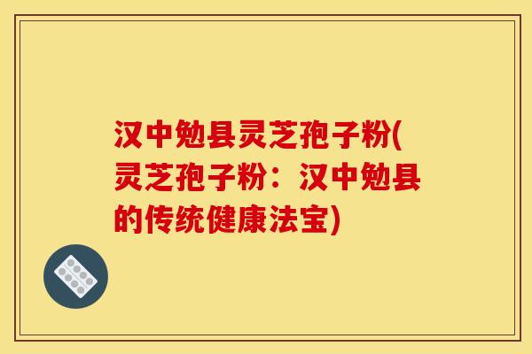 汉中勉县灵芝孢子粉(灵芝孢子粉:汉中勉县的传统健康法宝)