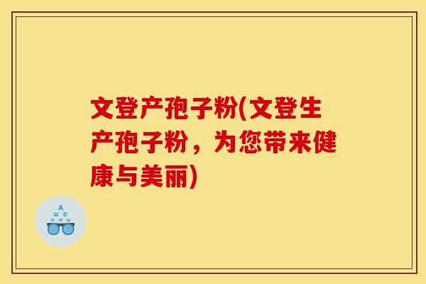 文登产孢子粉(文登生产孢子粉,为您带来健康与美丽)