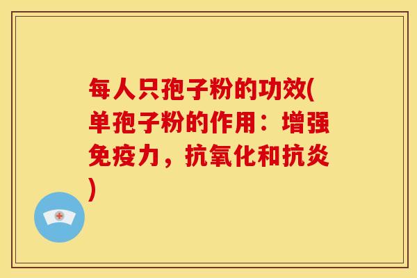 每人只孢子粉的功效(单孢子粉的作用：增强免疫力，抗氧化和抗炎)