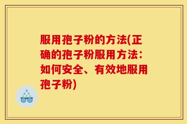 服用孢子粉的方法(正确的孢子粉服用方法:如何安全、有效地服用孢子粉)