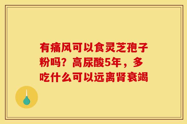 有痛风可以食灵芝孢子粉吗？高尿酸5年，多吃什么可以远离肾衰竭