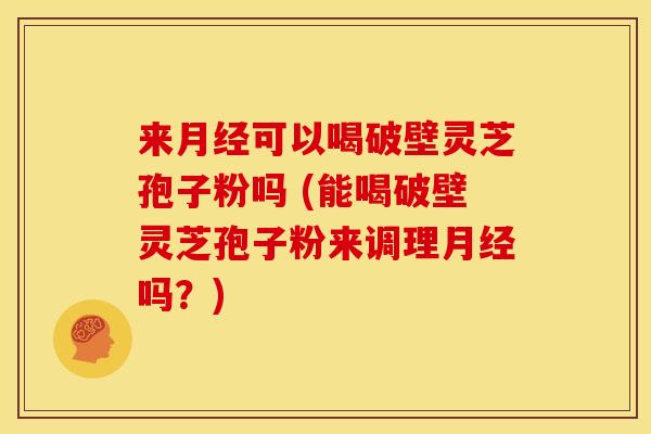来月经可以喝破壁灵芝孢子粉吗 (能喝破壁灵芝孢子粉来调理月经吗?)
