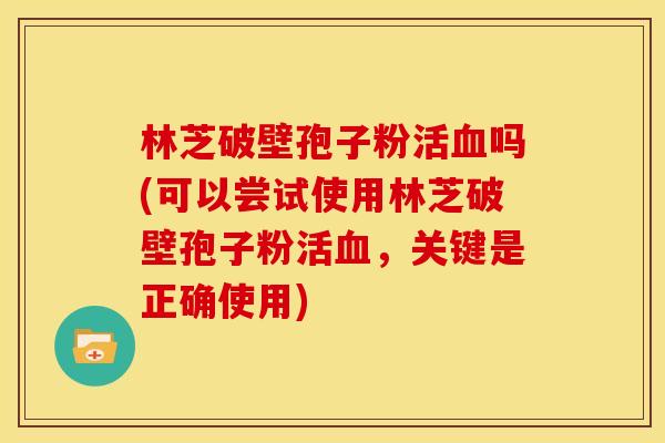 林芝破壁孢子粉活血吗(可以尝试使用林芝破壁孢子粉活血，关键是正确使用)