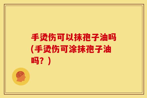 手烫伤可以抹孢子油吗(手烫伤可涂抹孢子油吗？)
