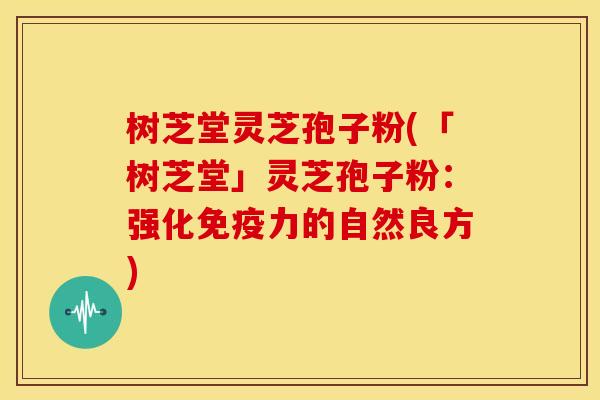 树芝堂灵芝孢子粉(「树芝堂」灵芝孢子粉:强化免疫力的自然良方)