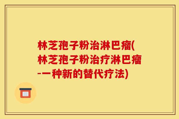 林芝孢子粉治淋巴瘤(林芝孢子粉治疗淋巴瘤-一种新的替代疗法)