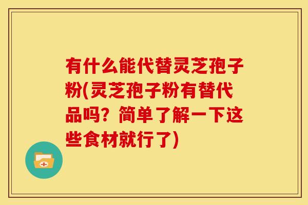 有什么能代替灵芝孢子粉(灵芝孢子粉有替代品吗?简单了解一下这些食材就行了)