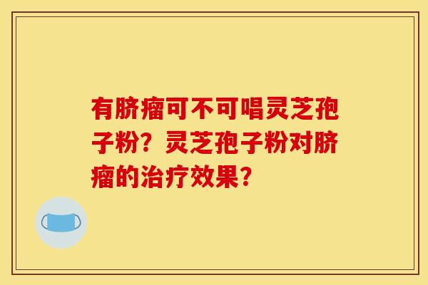 有脐瘤可不可唱灵芝孢子粉?灵芝孢子粉对脐瘤的治疗效果?