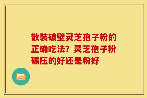 散装破壁灵芝孢子粉的正确吃法?灵芝孢子粉碾压的好还是粉好