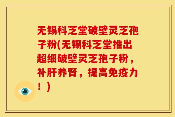 无锡科芝堂破壁灵芝孢子粉(无锡科芝堂推出超细破壁灵芝孢子粉，补肝养肾，提高免疫力！)