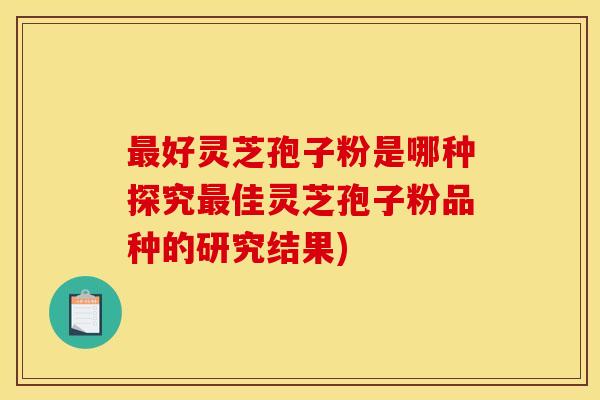 最好灵芝孢子粉是哪种探究最佳灵芝孢子粉品种的研究结果)
