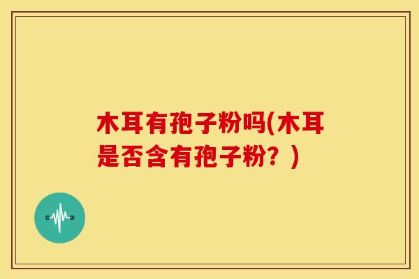 木耳有孢子粉吗(木耳是否含有孢子粉?)