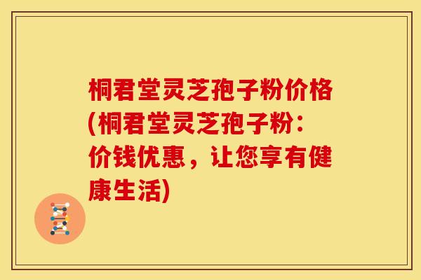 桐君堂灵芝孢子粉价格(桐君堂灵芝孢子粉:价钱优惠,让您享有健康生活)