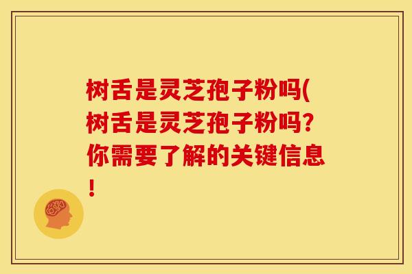 树舌是灵芝孢子粉吗(树舌是灵芝孢子粉吗?你需要了解的关键信息!