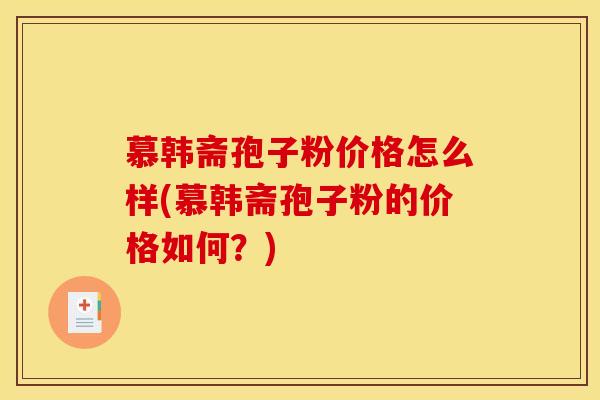 慕韩斋孢子粉价格怎么样(慕韩斋孢子粉的价格如何?)