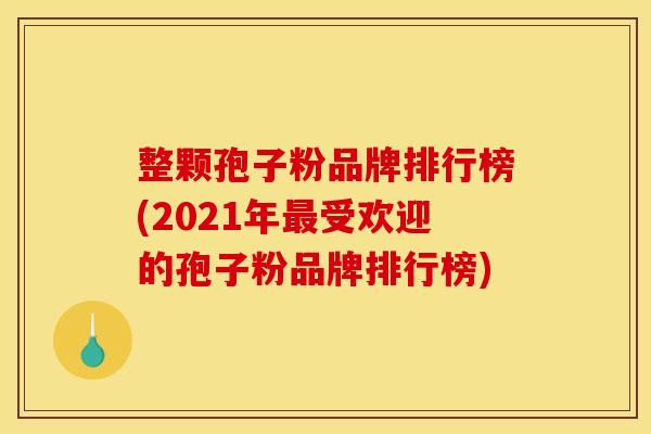 整颗孢子粉品牌排行榜(2021年最受欢迎的孢子粉品牌排行榜)