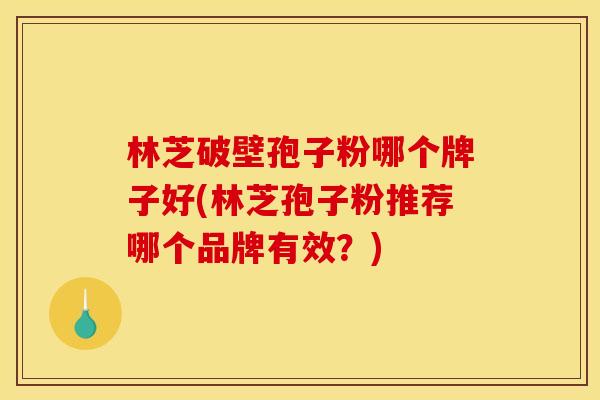 林芝破壁孢子粉哪个牌子好(林芝孢子粉推荐哪个品牌有效?)