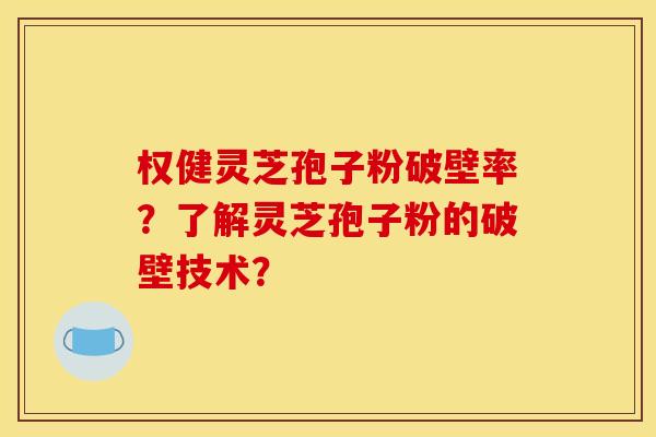 权健灵芝孢子粉破壁率?了解灵芝孢子粉的破壁技术?